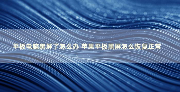 平板电脑黑屏了怎么办 苹果平板黑屏怎么恢复正常